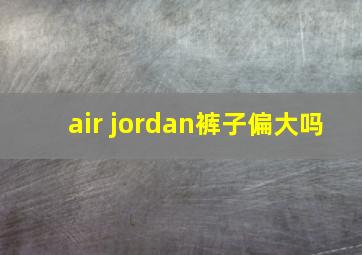 air jordan裤子偏大吗